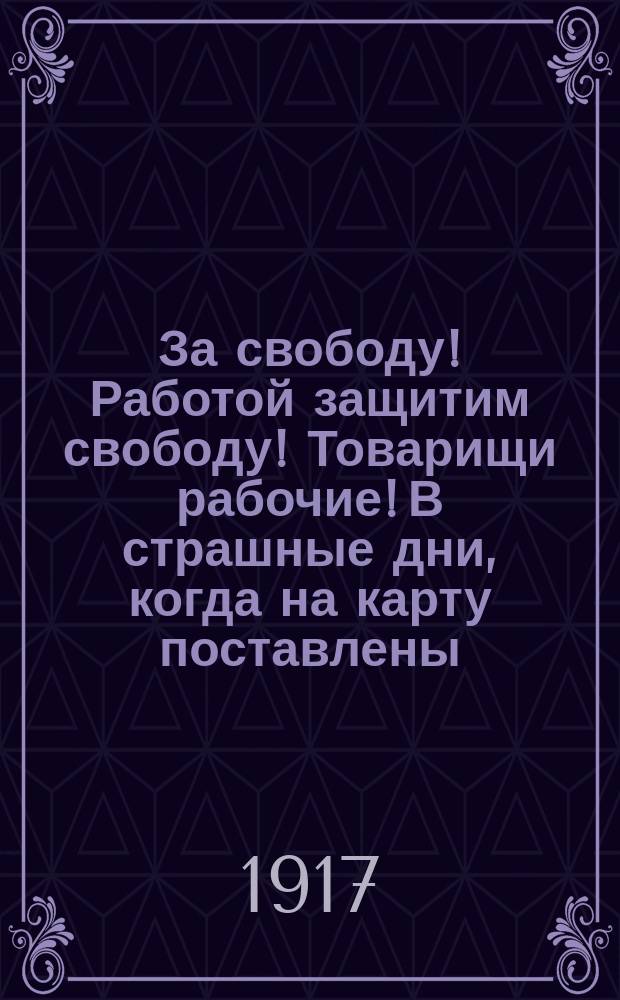 За свободу! Работой защитим свободу! Товарищи рабочие! В страшные дни, когда на карту поставлены... : листовка