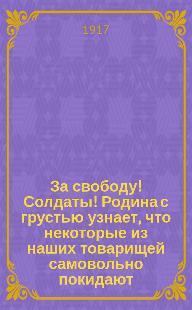 За свободу! Солдаты! Родина с грустью узнает, что некоторые из наших товарищей самовольно покидают... : листовка