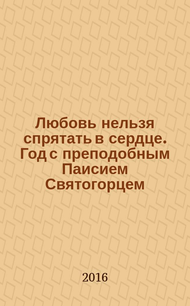 Любовь нельзя спрятать в сердце. Год с преподобным Паисием Святогорцем : православный календарь на 2017 год