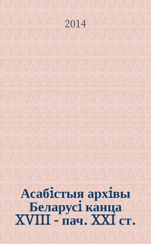 Асабiстыя архiвы Беларусi канца XVIII - пач. XXI ст.