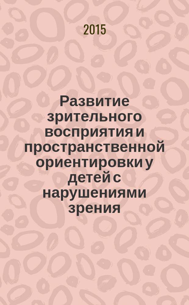 Развитие зрительного восприятия и пространственной ориентировки у детей с нарушениями зрения : электронное учебно-методическое пособие для специальностей направления подготовки: 44.03.03 - Специальное (дефектологическое) образование , Профиль "Дошкольная дефектология"