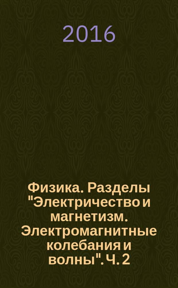 Физика. Разделы "Электричество и магнетизм. Электромагнитные колебания и волны". Ч. 2. : учебное пособие по организации и проведению практических занятий