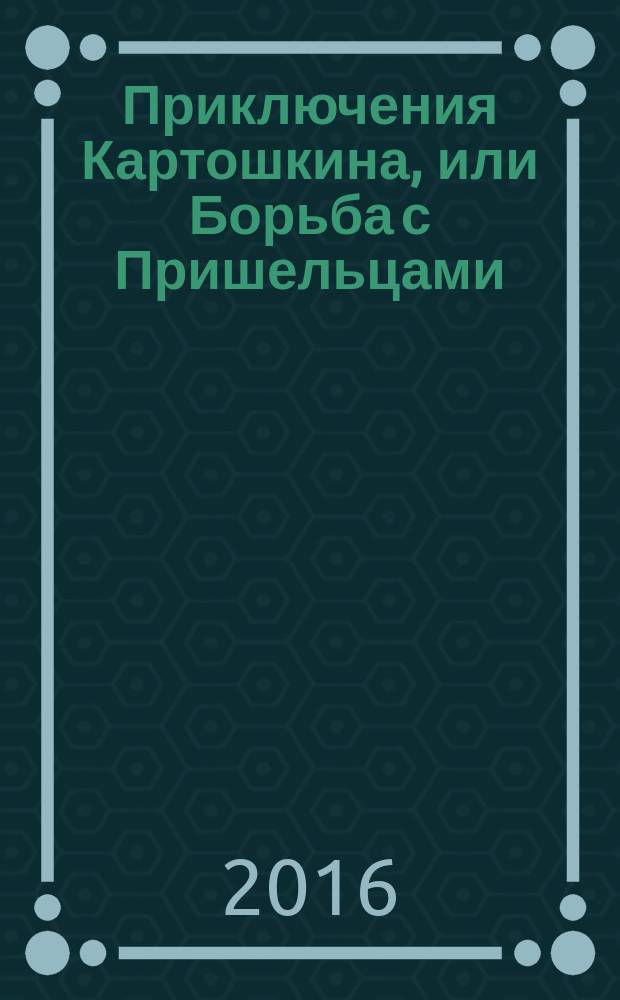 Приключения Картошкина, или Борьба с Пришельцами : сказка : для детей среднего возраста