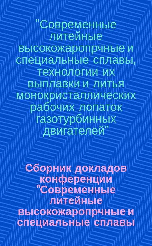 Сборник докладов конференции "Современные литейные высокожаропрчные и специальные сплавы, технологии их выплавки и литья монокристаллических рабочих лопаток газотурбинных двигателей", 6 февраля 2014 г. : конференция посвящена 110-летию со дня рождения кандидата технических наук К.К. Чуприна : научное электронное издание локального распространения