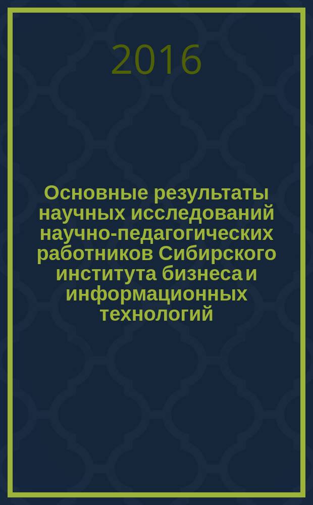 Основные результаты научных исследований научно-педагогических работников Сибирского института бизнеса и информационных технологий : сборник научных трудов