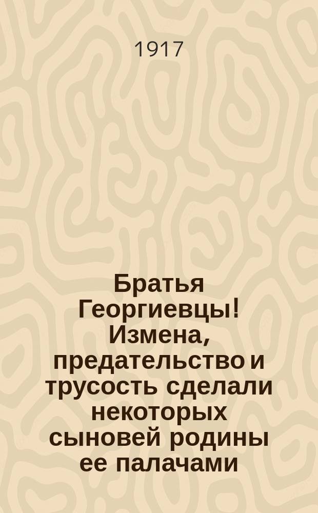 Братья Георгиевцы! Измена, предательство и трусость сделали некоторых сыновей родины ее палачами ... : листовка