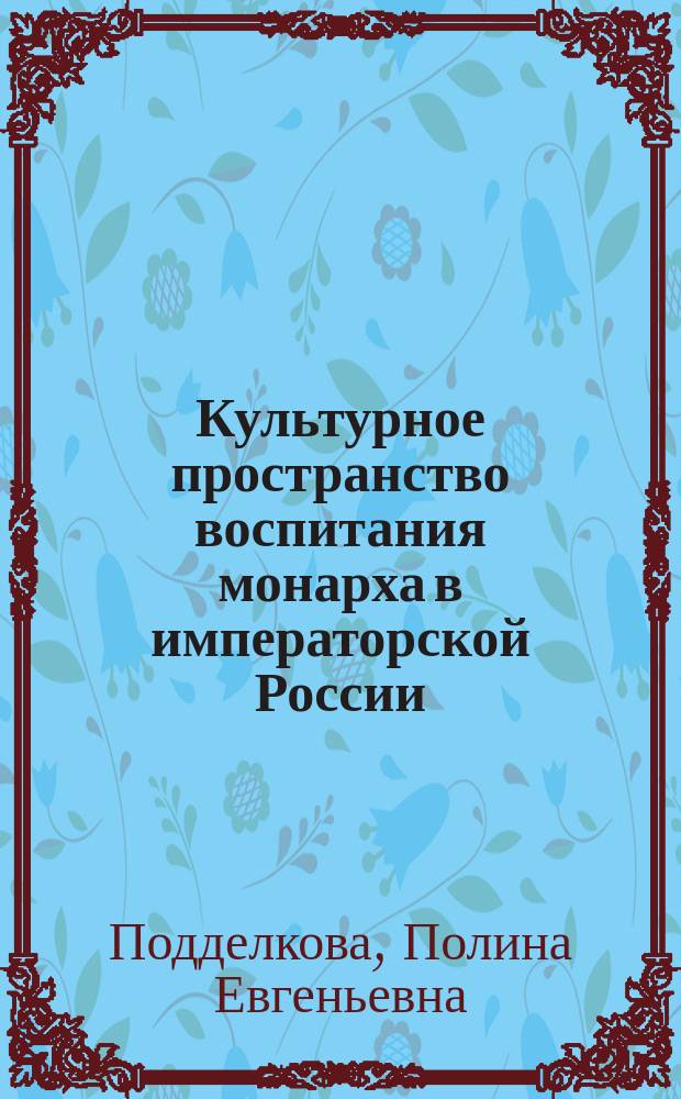 Культурное пространство воспитания монарха в императорской России : автореферат диссертации на соискание ученой степени кандидата культурологии : специальность 24.00.01 <Теория и история культуры>