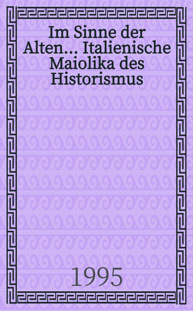 Im Sinne der Alten... Italienische Maiolika des Historismus : Weserrenaissance-Museum Schloβ Brake, Lemgo, 10.9.1995 - 26.11.1995, Museum für Kunst und Gewerbe, Hamburg, 14.12.1995 - 11.2.1996 : Ausstellungskatalog = Значение старины... История итальянской майолики