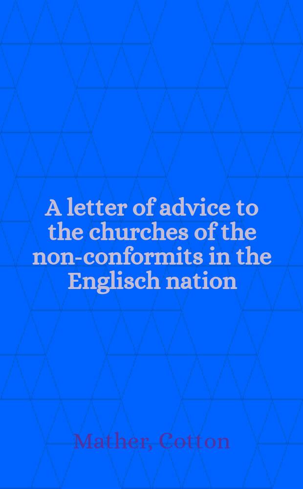 A letter of advice to the churches of the non-conformits in the Englisch nation: endeavouring their satisfaction in that point, who are the true church of England?