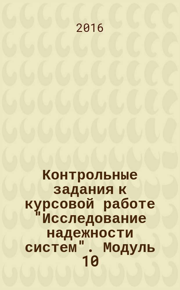 Контрольные задания к курсовой работе "Исследование надежности систем". Модуль 10 : для студентов заочного факультета