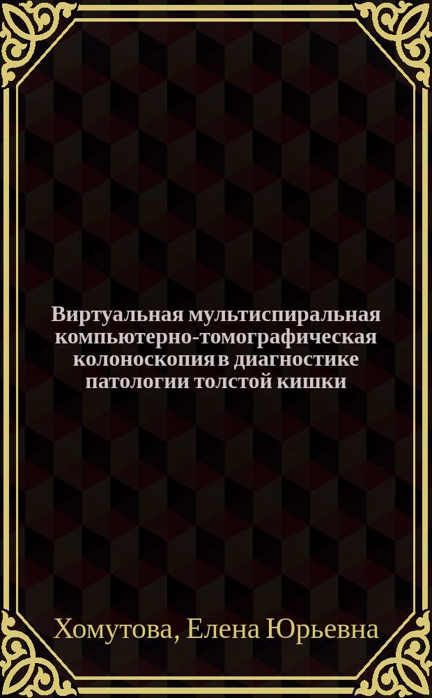 Виртуальная мультиспиральная компьютерно-томографическая колоноскопия в диагностике патологии толстой кишки : автореферат диссертации на соискание ученой степени доктора медицинских наук : специальность 14.01.13 <Лучевая диагностика, лучевая терапия>