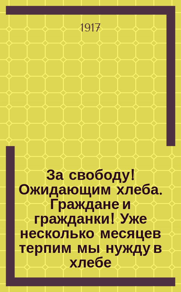 За свободу! Ожидающим хлеба. Граждане и гражданки! Уже несколько месяцев терпим мы нужду в хлебе... : листовка