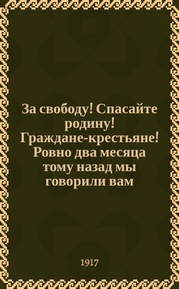 За свободу! Спасайте родину! Граждане-крестьяне! Ровно два месяца тому назад мы говорили вам: "Наступили великие дни..." : листовка
