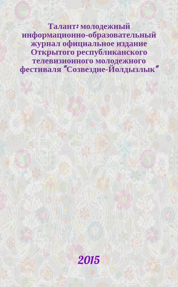 Талант : молодежный информационно-образовательный журнал официальное издание Открытого республиканского телевизионного молодежного фестиваля "Созвездие-Йолдызлык", проходящего под патронажем Президента Республики Татарстан Р.Н. Минниханова. № 23