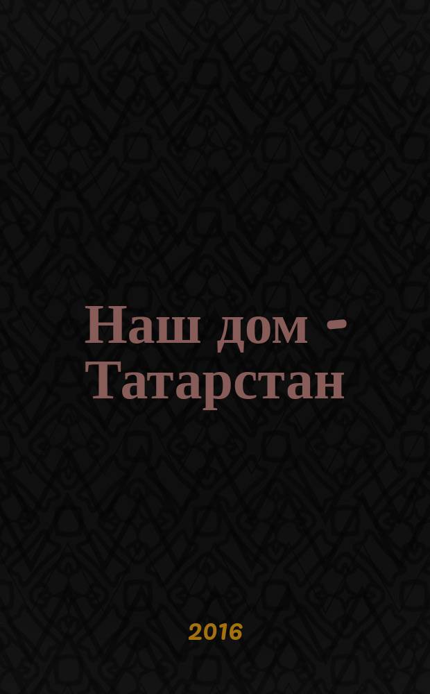 Наш дом - Татарстан : одна земля, одна история ... информационно-публицистический, историко-этнографический, литературно-художественный журнал. 2016, № 2 (40)