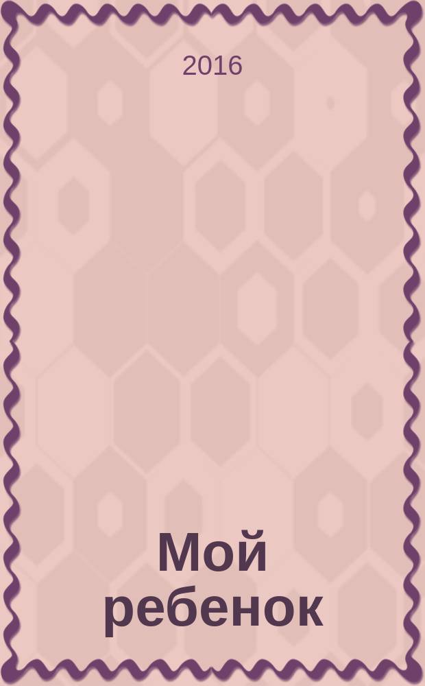 Мой ребенок : Спец. журн. для мам и пап. 2016, № 6
