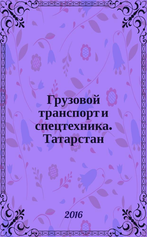 Грузовой транспорт и спецтехника. Татарстан : специализированное рекламно-информационное издание. 2016, № 5 (23)