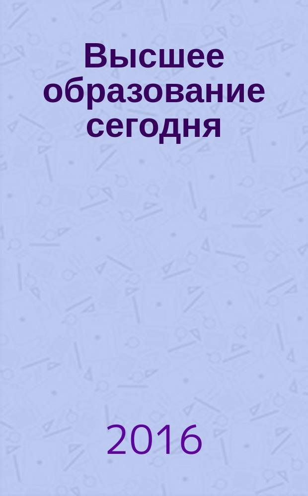 Высшее образование сегодня : Реформы. Нововведения. Опыт Ежекв. прил. к журн. "Унив. кн.". 2016, 4
