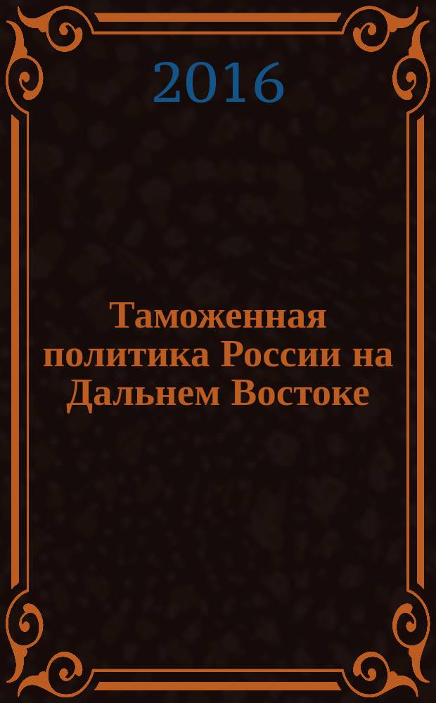 Таможенная политика России на Дальнем Востоке : Ежекварт. журн. науч.-практ. направления. 2016, № 1 (74)