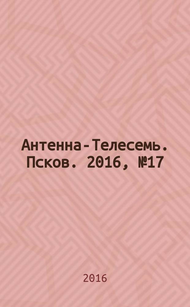 Антенна-Телесемь. Псков. 2016, № 17 (526)