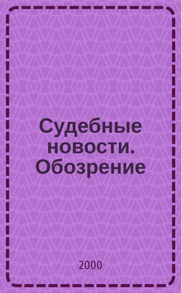 Судебные новости. Обозрение : Для СМИ, власти и практикующих юристов. 2000, № 5 (12)