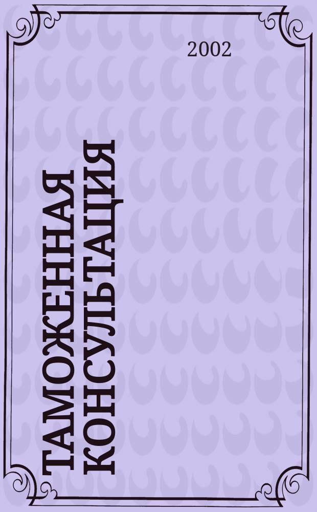 Таможенная консультация : Информ.-практ. журн. Для повседнев. работы практиков !. 2002, № 2