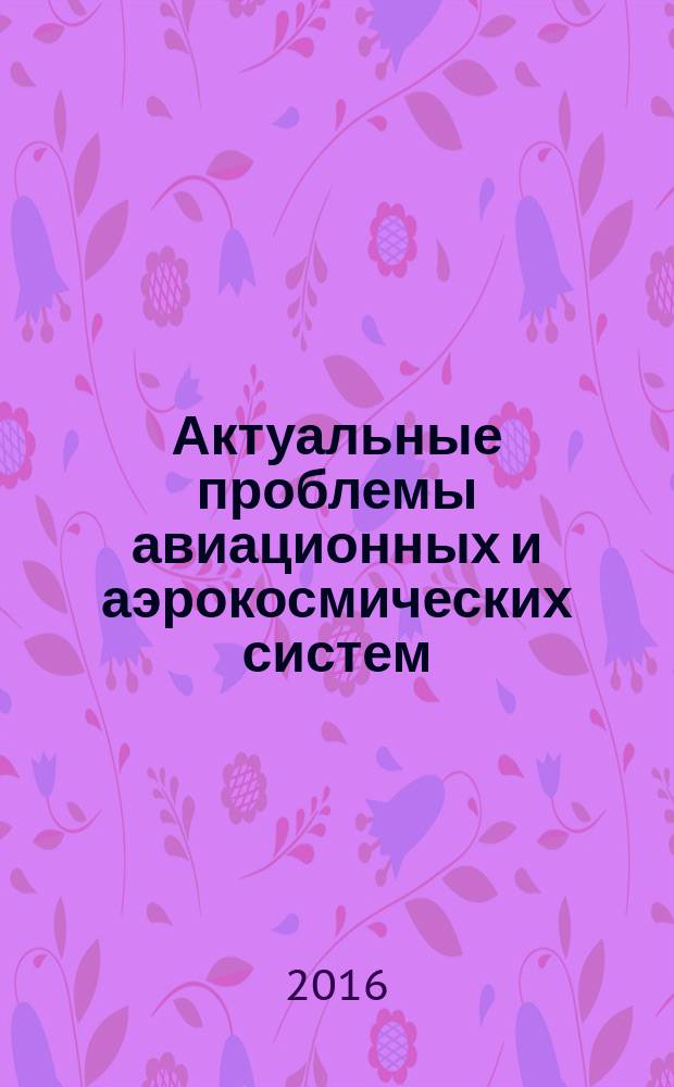 Актуальные проблемы авиационных и аэрокосмических систем: процессы, модели, эксперимент : российско-американский научный журнал. Т. 21, вып. 1 (42)