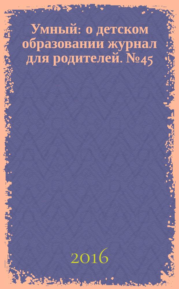 Умный : о детском образовании журнал для родителей. № 45