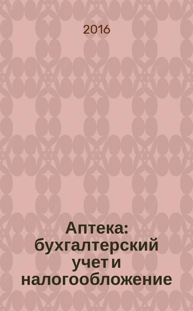 Аптека: бухгалтерский учет и налогообложение : журнал приложение к журналу "Актуальные вопросы бухгалтерского учета и налогообложения". 2016, № 5