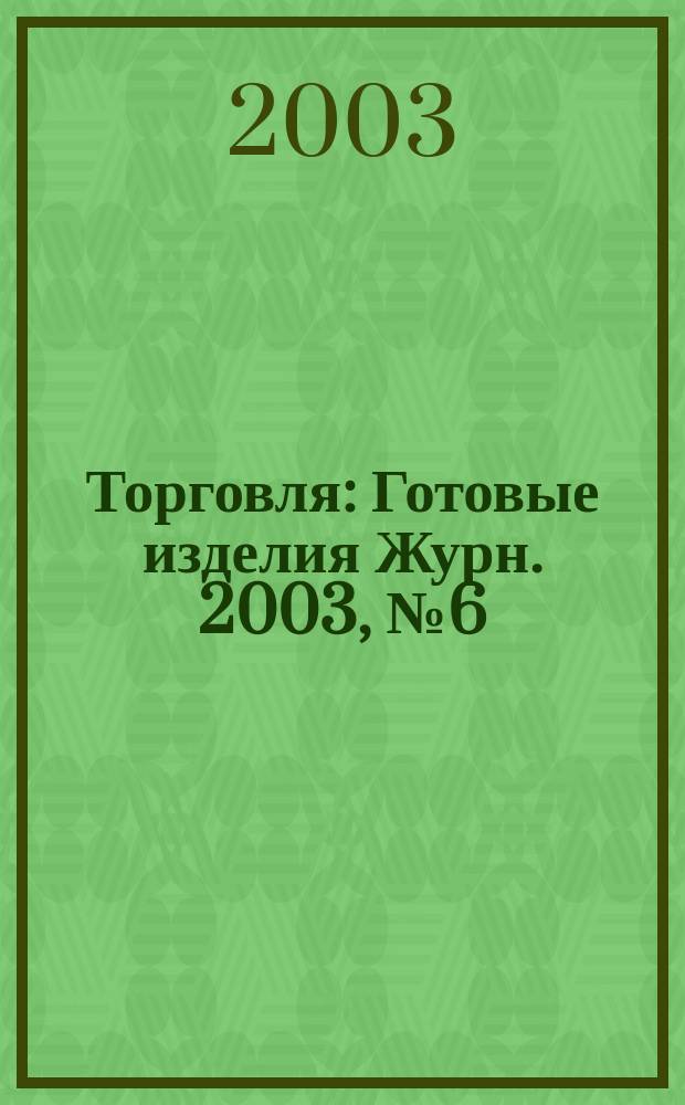 Торговля : Готовые изделия Журн. 2003, № 6 (17)