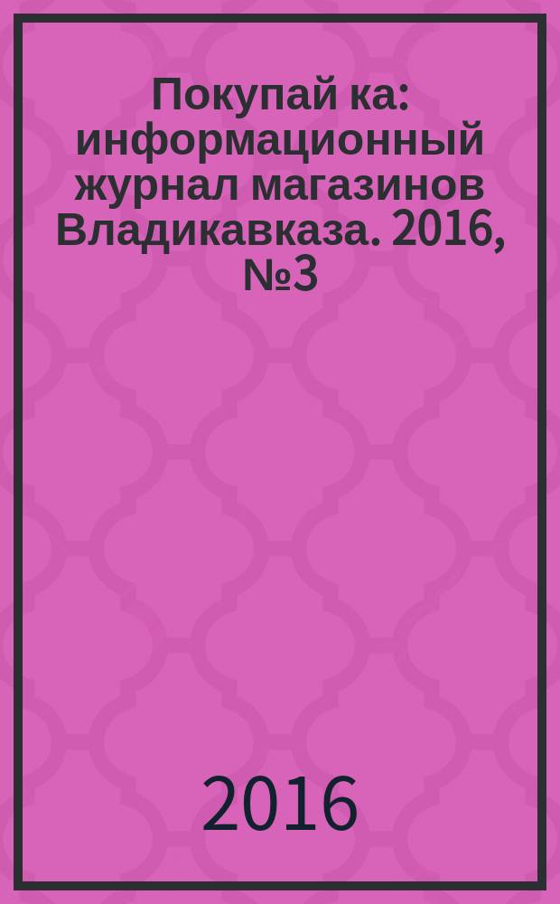 Покупай[ка] : информационный журнал магазинов Владикавказа. 2016, № 3 (72)