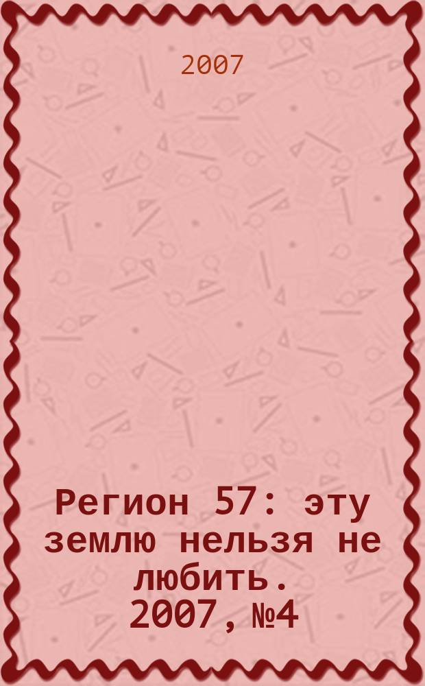 Регион 57 : эту землю нельзя не любить. 2007, № 4