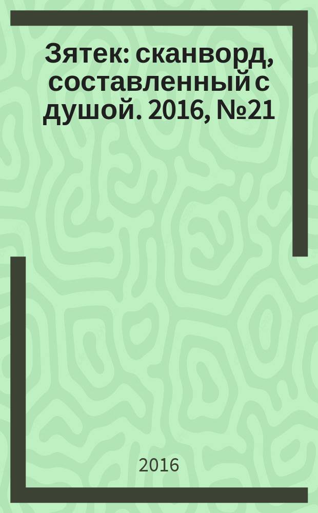 Зятек : сканворд, составленный с душой. 2016, № 21 (795)