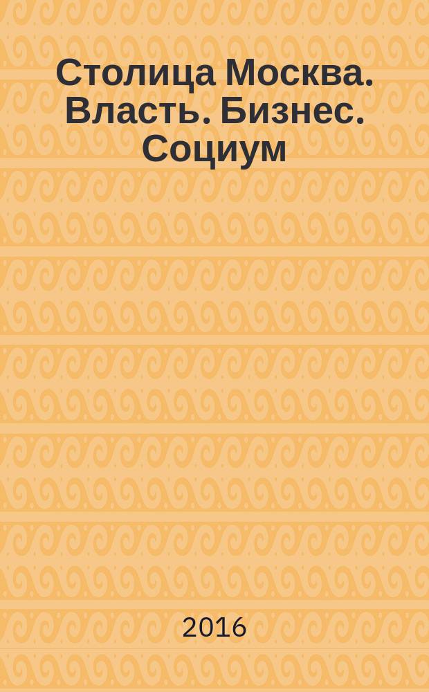 Столица Москва. Власть. Бизнес. Социум : журнал о деловом партнерстве и социально значимых инициативах. 2016, № 1 (5) : Предприниматели нового поколения ; ММСО-2016
