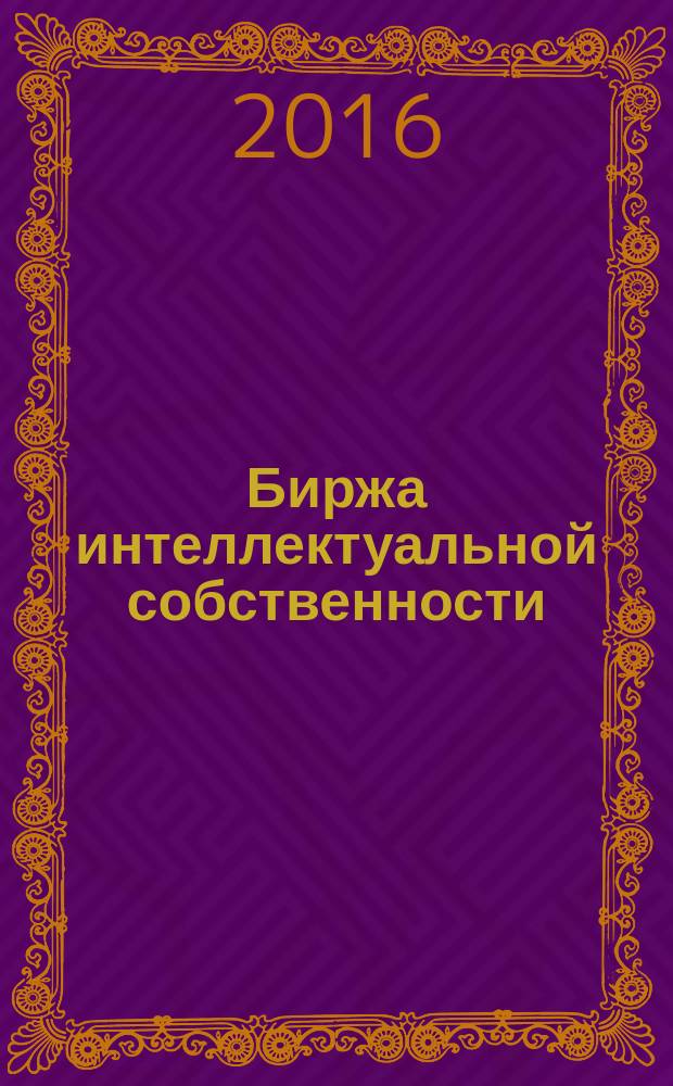 Биржа интеллектуальной собственности : Пробл. Решения. Факты Науч.-практ. журн. Т. 15, № 5
