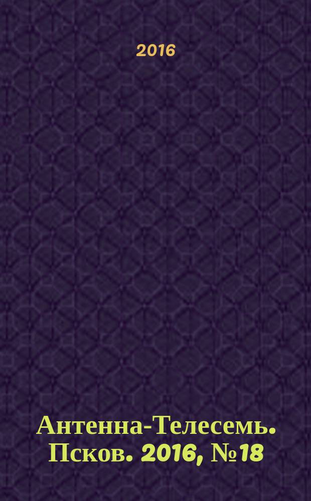 Антенна-Телесемь. Псков. 2016, № 18 (527)