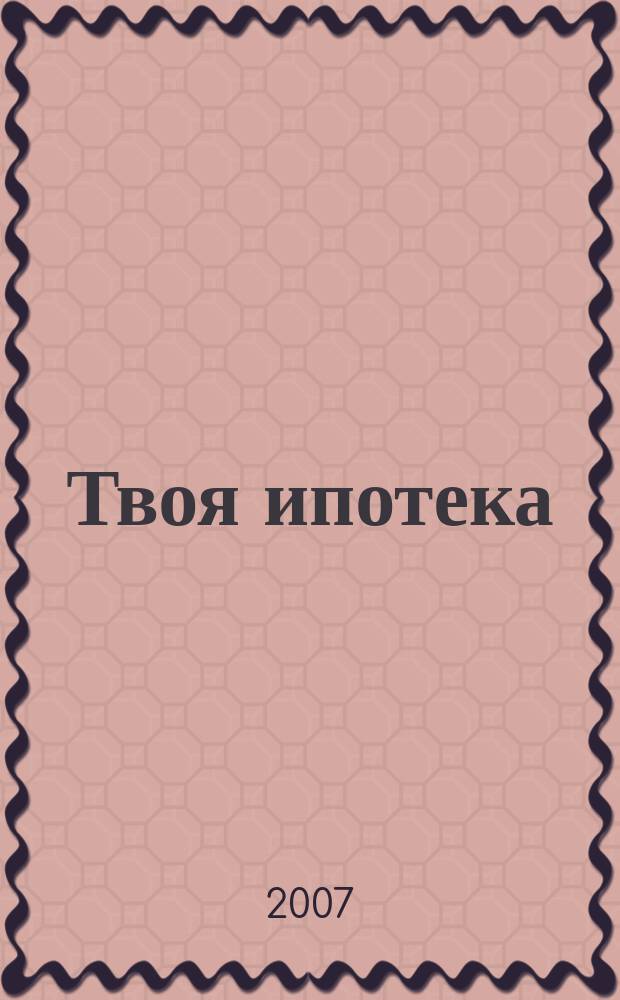 Твоя ипотека : ежеквартальный журнал. 2007, № 3