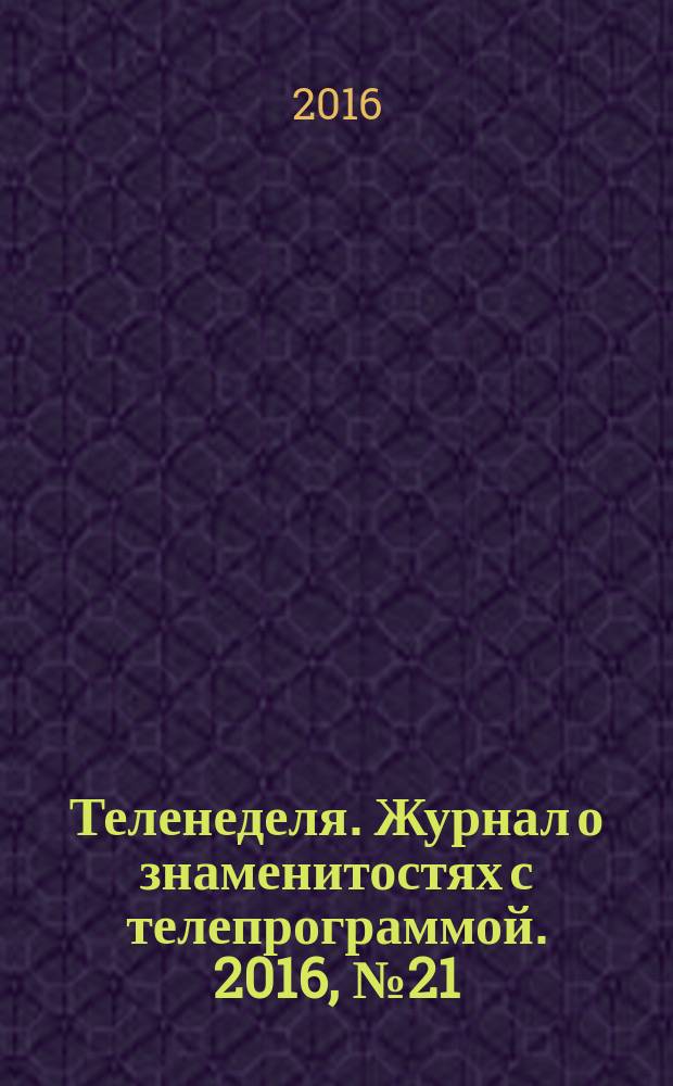 Теленеделя. Журнал о знаменитостях с телепрограммой. 2016, № 21 : Казань. Набережные Челны. Нижнекамск