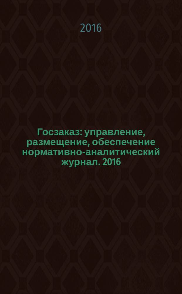 Госзаказ : управление, размещение, обеспечение нормативно-аналитический журнал. 2016, янв./март (43)
