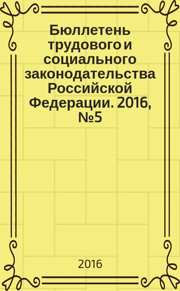 Бюллетень трудового и социального законодательства Российской Федерации. 2016, № 5 (701)