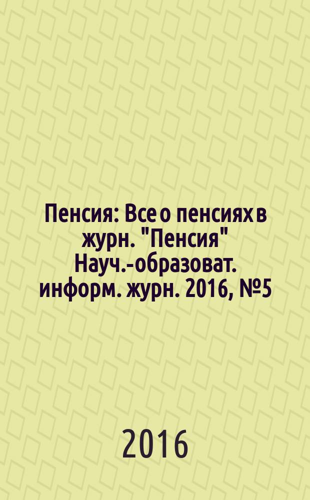 Пенсия : Все о пенсиях в журн. "Пенсия" Науч.-образоват. информ. журн. 2016, № 5 (236)
