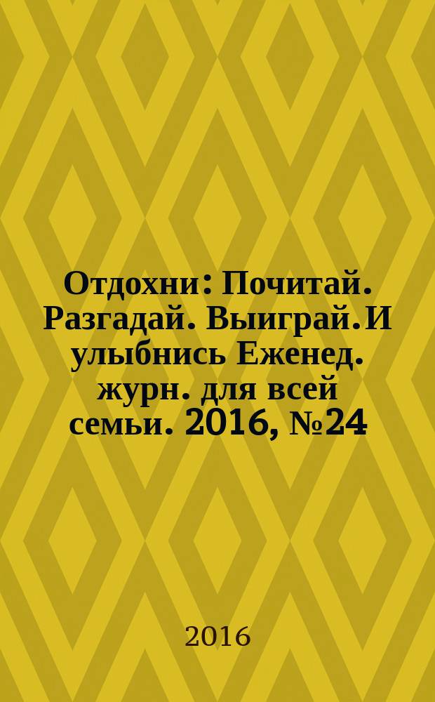 Отдохни : Почитай. Разгадай. Выиграй. И улыбнись Еженед. журн. для всей семьи. 2016, № 24
