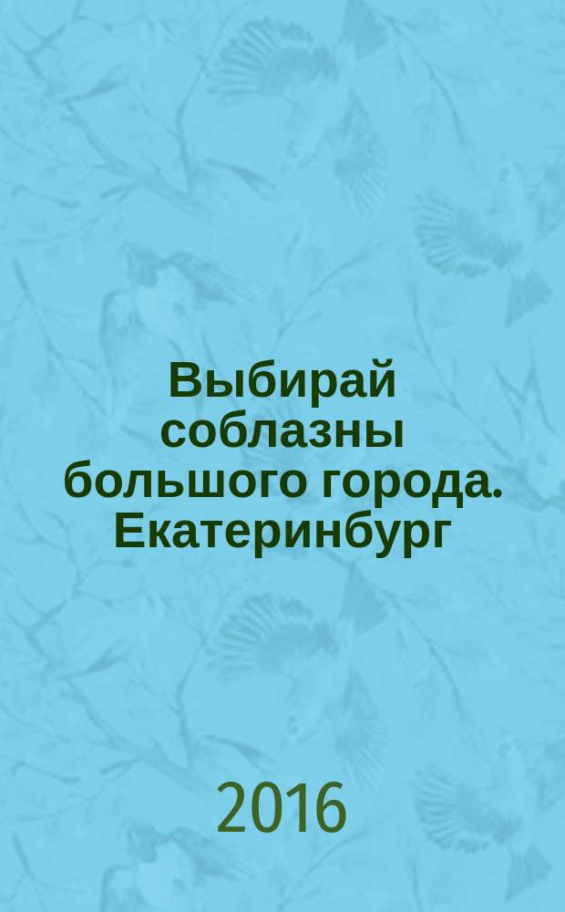 Выбирай соблазны большого города. Екатеринбург : развлечения, отдых, зрелища, культурный досуг. 2016, № 8 (318)