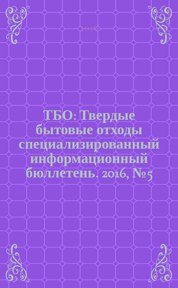 ТБО : Твердые бытовые отходы специализированный информационный бюллетень. 2016, № 5 (117)