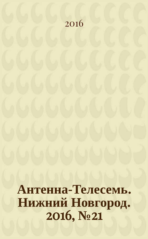 Антенна-Телесемь. Нижний Новгород. 2016, № 21 (21)