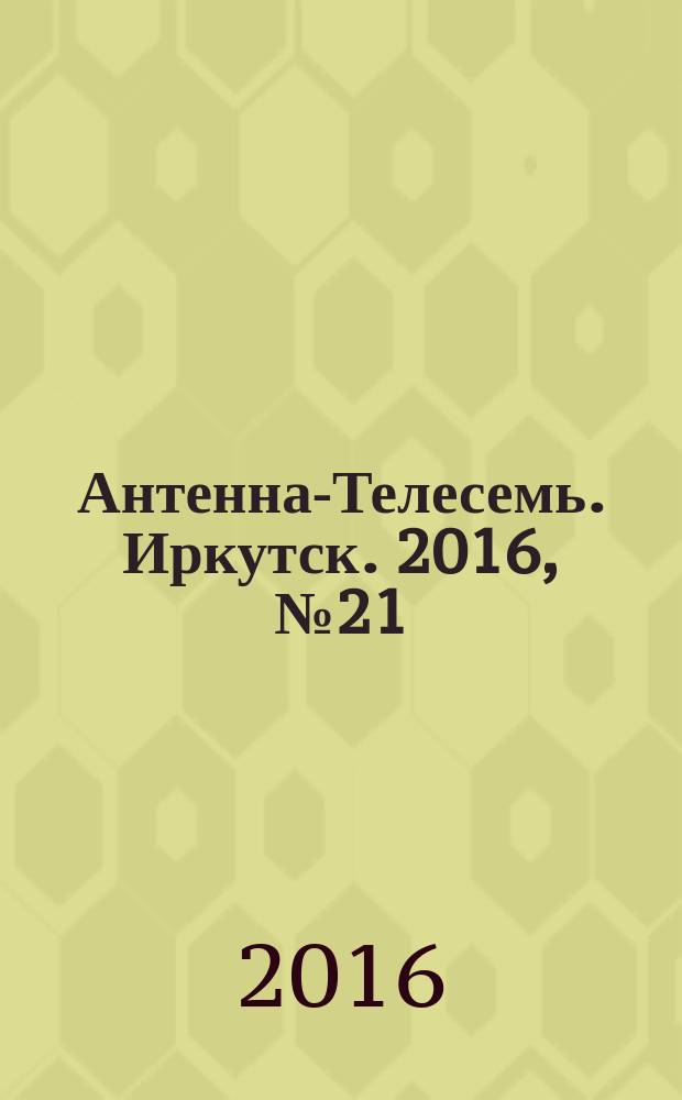 Антенна-Телесемь. Иркутск. 2016, № 21 (21)