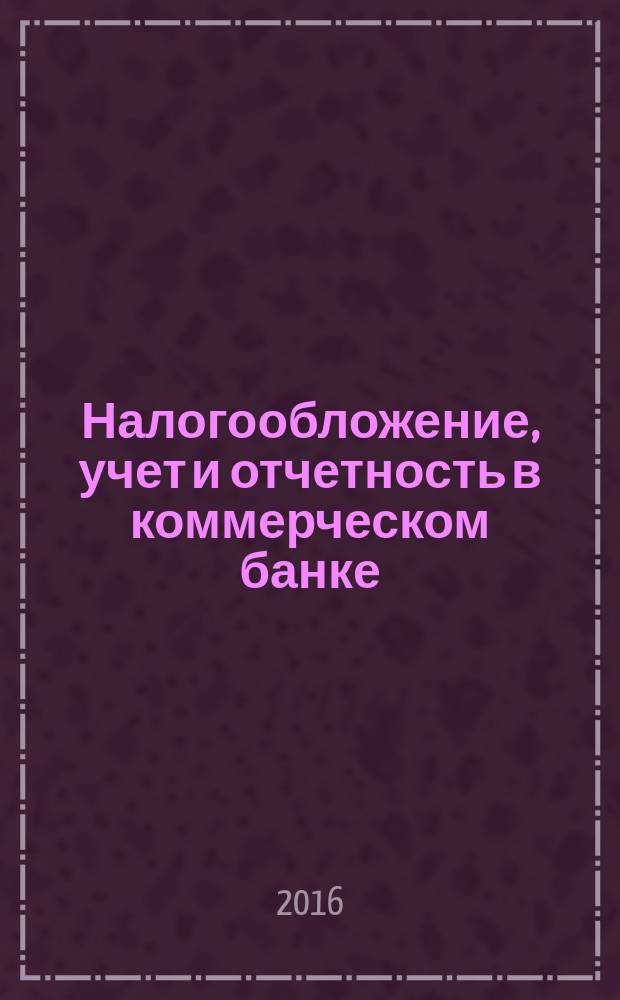 Налогообложение, учет и отчетность в коммерческом банке : Ежекварт. альм. 2016, № 6 (208)