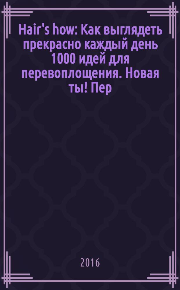 Hair's how : Как выглядеть прекрасно каждый день 1000 идей для перевоплощения. Новая ты !Пер. 2016, № 6 (202)