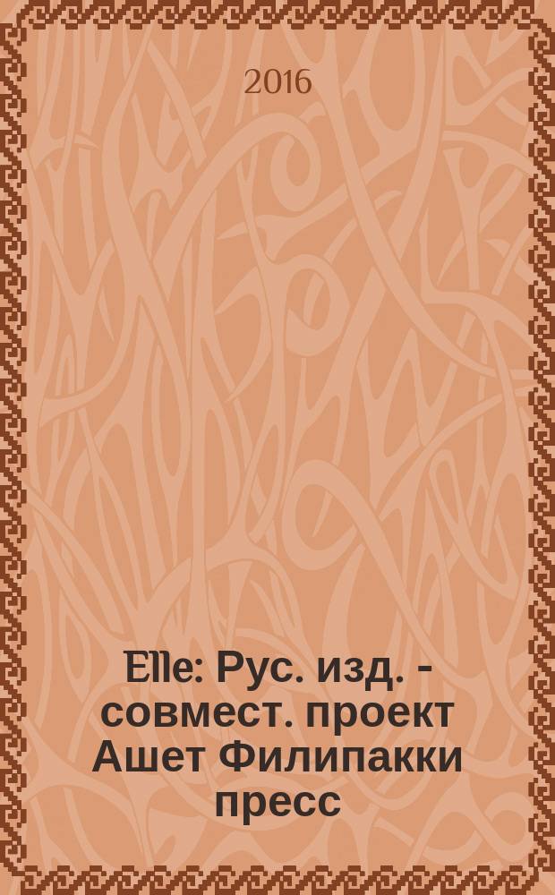 Elle : Рус. изд. - совмест. проект Ашет Филипакки пресс (Париж) и группы Сегодня (Москва). 2016, № 6