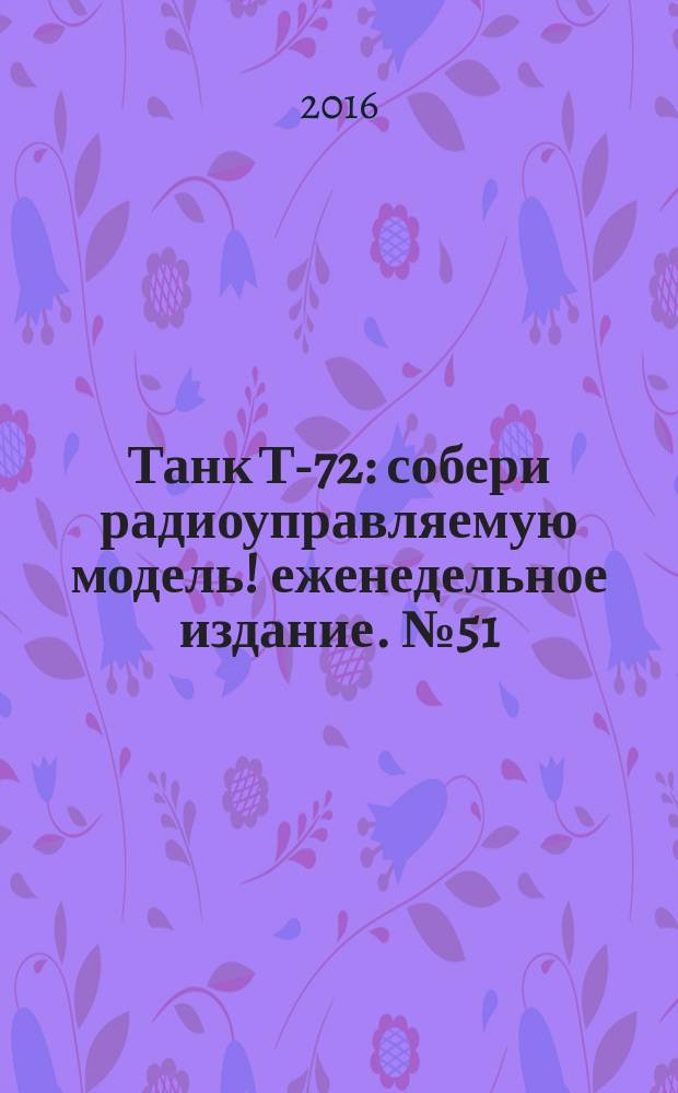 Танк Т-72 : собери радиоуправляемую модель !еженедельное издание. № 51